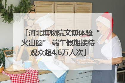 河北博物院文博体验“火出圈” 端午假期接待观众超4.6万人次