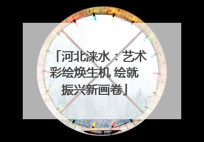 河北涞水：艺术彩绘焕生机 绘就振兴新画卷