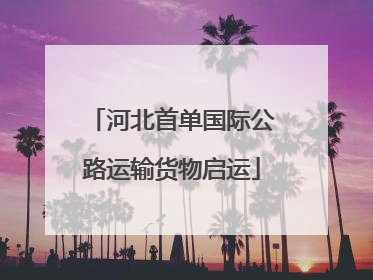 河北首单国际公路运输货物启运