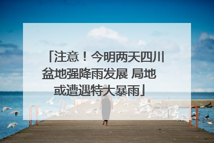 注意！今明两天四川盆地强降雨发展 局地或遭遇特大暴雨