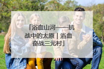 浴血山河——抗战中的太原｜浴血奋战三元村
