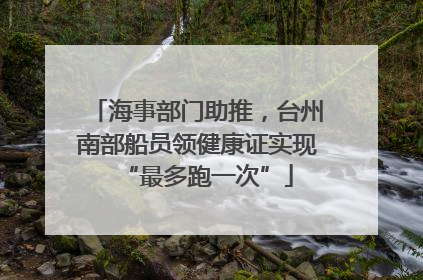海事部门助推，台州南部船员领健康证实现“最多跑一次”