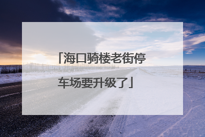 海口骑楼老街停车场要升级了