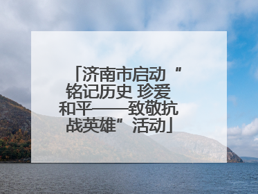济南市启动“铭记历史 珍爱和平——致敬抗战英雄”活动