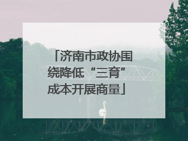 济南市政协围绕降低“三育”成本开展商量