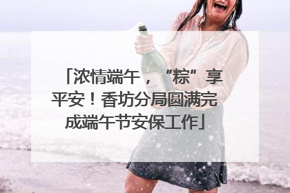 浓情端午，“粽”享平安！香坊分局圆满完成端午节安保工作