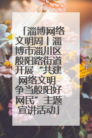 淄博网络文明周丨淄博市淄川区般阳路街道开展“共建网络文明 争当般阳好网民”主题宣讲活动