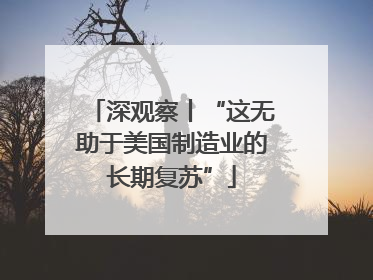 深观察丨“这无助于美国制造业的长期复苏”