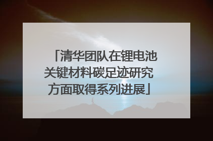 清华团队在锂电池关键材料碳足迹研究方面取得系列进展