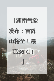 湖南气象发布：雷阵雨将至！最高36℃！