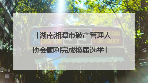 湖南湘潭市破产管理人协会顺利完成换届选举