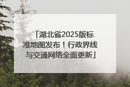 湖北省2025版标准地图发布！行政界线与交通网络全面更新