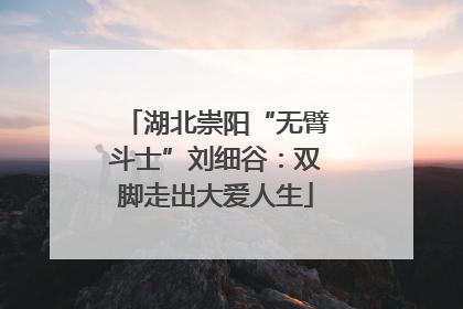 湖北崇阳“无臂斗士”刘细谷：双脚走出大爱人生