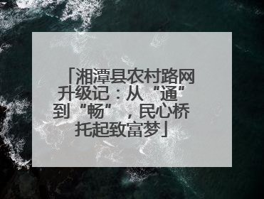湘潭县农村路网升级记：从“通”到“畅”，民心桥托起致富梦