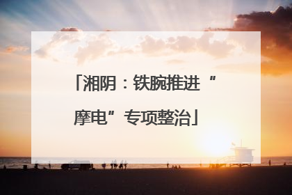 湘阴：铁腕推进“摩电”专项整治
