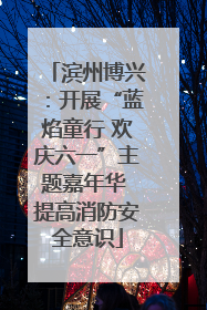 滨州博兴：开展“蓝焰童行 欢庆六一”主题嘉年华 提高消防安全意识