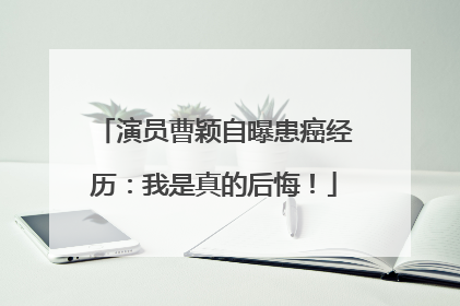 演员曹颖自曝患癌经历：我是真的后悔！