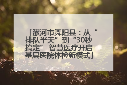 漯河市舞阳县：从“排队半天”到“30秒搞定” 智慧医疗开启基层医院体检新模式