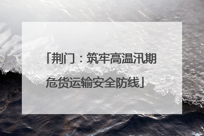 荆门：筑牢高温汛期危货运输安全防线