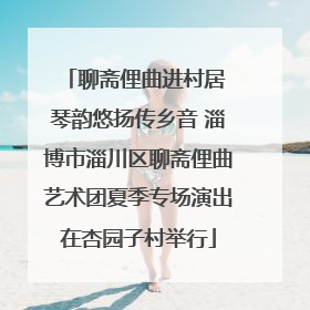 聊斋俚曲进村居 琴韵悠扬传乡音 淄博市淄川区聊斋俚曲艺术团夏季专场演出在杏园子村举行