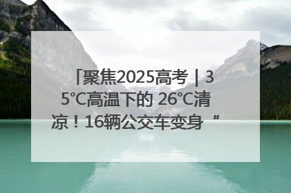 聚焦2025高考｜35℃高温下的 26℃清凉！16辆公交车变身“助考驿站”为高考护航