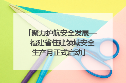 聚力护航安全发展——福建省住建领域安全生产月正式启动