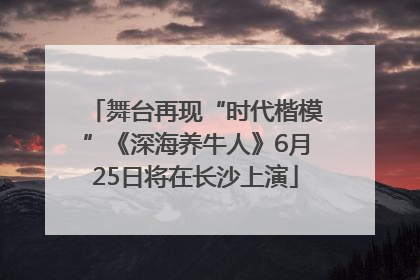 舞台再现“时代楷模”《深海养牛人》6月25日将在长沙上演