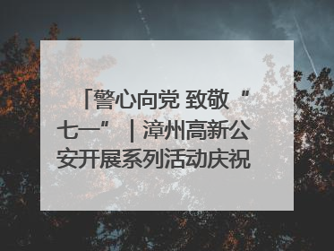 警心向党 致敬“七一”｜漳州高新公安开展系列活动庆祝建党104周年