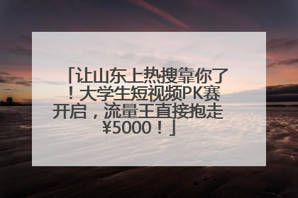 让山东上热搜靠你了！大学生短视频PK赛开启，流量王直接抱走¥5000！