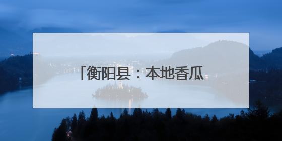 衡阳县：本地香瓜抢“鲜”上市 农旅融合助力乡村振兴