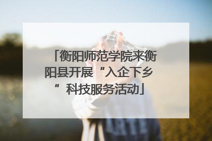 衡阳师范学院来衡阳县开展“入企下乡”科技服务活动