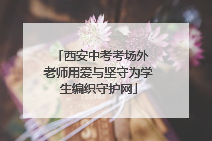 西安中考考场外 老师用爱与坚守为学生编织守护网