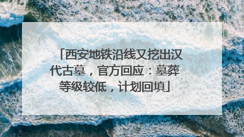 西安地铁沿线又挖出汉代古墓，官方回应：墓葬等级较低，计划回填
