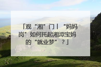 观“湘”门丨“妈妈岗”如何托起湘潭宝妈的“就业梦”？