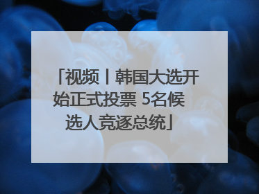 视频丨韩国大选开始正式投票 5名候选人竞逐总统