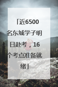 近6500名东城学子明日赴考，16个考点准备就绪