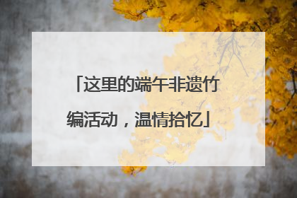 这里的端午非遗竹编活动，温情拾忆