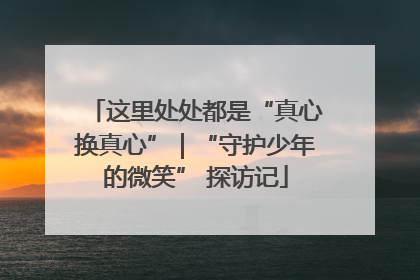 这里处处都是“真心换真心”｜“守护少年的微笑” 探访记