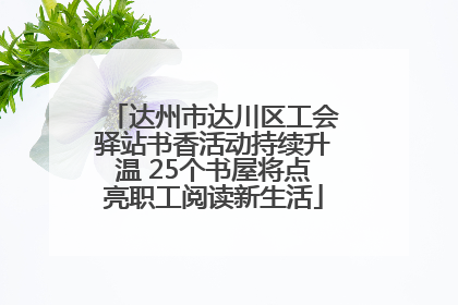 达州市达川区工会驿站书香活动持续升温 25个书屋将点亮职工阅读新生活