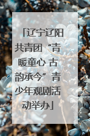 辽宁辽阳共青团“青暖童心 古韵承今”青少年观剧活动举办