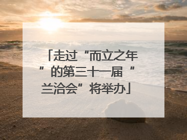走过“而立之年”的第三十一届“兰洽会”将举办