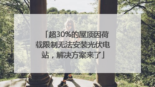 超30%的屋顶因荷载限制无法安装光伏电站，解决方案来了
