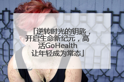逆转时光的钥匙，开启生命新纪元，高活GoHealth让年轻成为常态