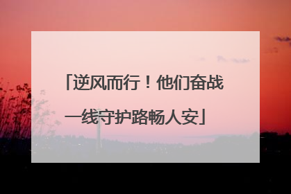 逆风而行！他们奋战一线守护路畅人安