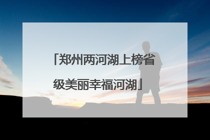 郑州两河湖上榜省级美丽幸福河湖