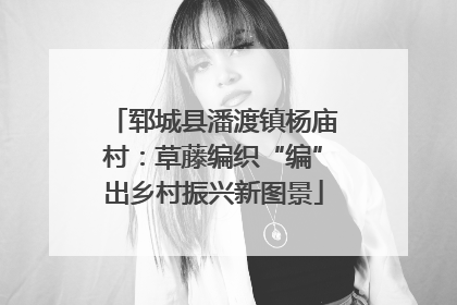 郓城县潘渡镇杨庙村：草藤编织“编”出乡村振兴新图景