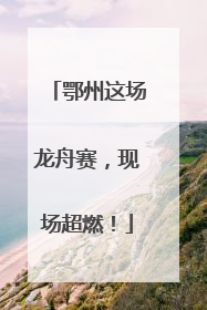 鄂州这场龙舟赛，现场超燃！