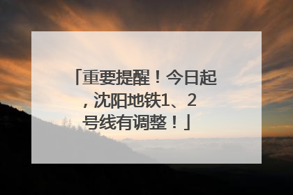 重要提醒！今日起，沈阳地铁1、2 号线有调整！