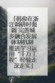 韩俊在浙江调研时强调 完善城乡融合发展体制机制 推进学习运用“千万工程”经验走深走实