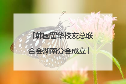 韩国留华校友总联合会湖南分会成立